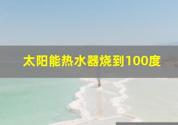 太阳能热水器烧到100度