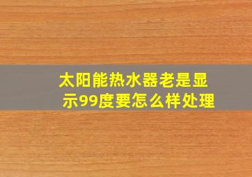 太阳能热水器老是显示99度要怎么样处理