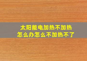 太阳能电加热不加热怎么办怎么不加热不了