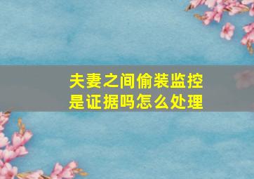 夫妻之间偷装监控是证据吗怎么处理