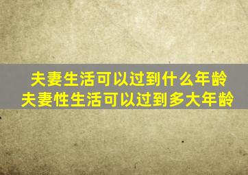 夫妻生活可以过到什么年龄夫妻性生活可以过到多大年龄