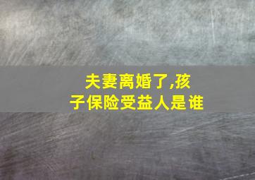 夫妻离婚了,孩子保险受益人是谁