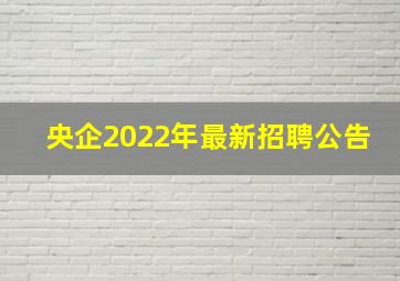 央企2022年最新招聘公告