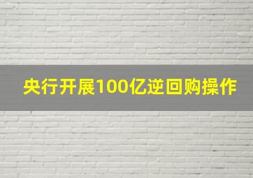 央行开展100亿逆回购操作