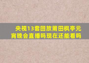 央视13套回放莆田枫亭元宵晚会直播吗现在还能看吗