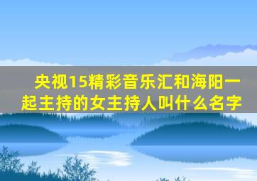 央视15精彩音乐汇和海阳一起主持的女主持人叫什么名字