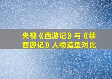 央视《西游记》与《续西游记》人物造型对比