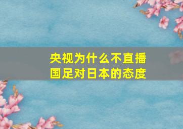 央视为什么不直播国足对日本的态度