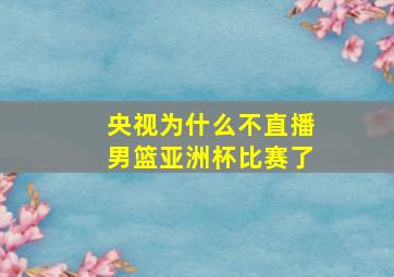 央视为什么不直播男篮亚洲杯比赛了