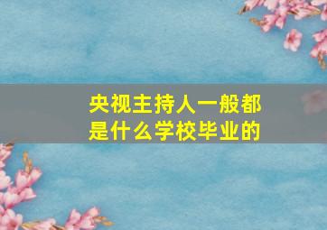 央视主持人一般都是什么学校毕业的