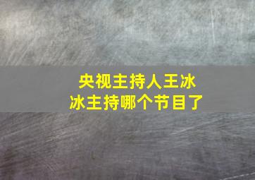 央视主持人王冰冰主持哪个节目了