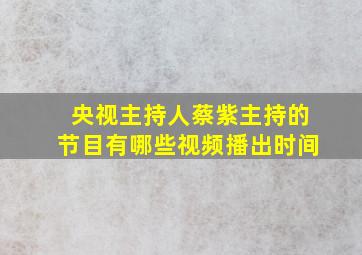 央视主持人蔡紫主持的节目有哪些视频播出时间