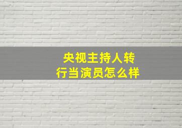 央视主持人转行当演员怎么样