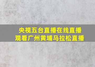 央视五台直播在线直播观看广州黄埔马拉松直播