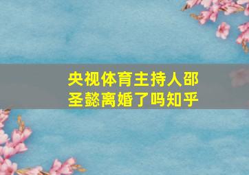 央视体育主持人邵圣懿离婚了吗知乎