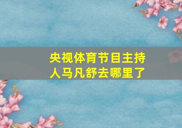 央视体育节目主持人马凡舒去哪里了