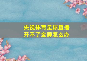 央视体育足球直播开不了全屏怎么办