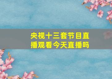 央视十三套节目直播观看今天直播吗