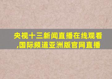 央视十三新闻直播在线观看,国际频道亚洲版官网直播