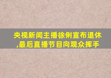 央视新闻主播徐俐宣布退休,最后直播节目向观众挥手