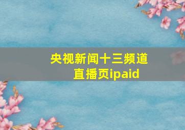 央视新闻十三频道直播页ipaid