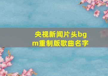 央视新闻片头bgm重制版歌曲名字