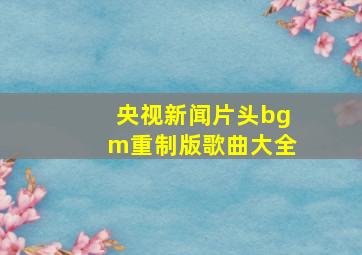 央视新闻片头bgm重制版歌曲大全