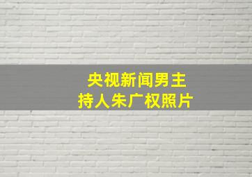 央视新闻男主持人朱广权照片