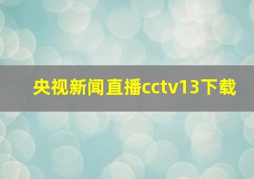 央视新闻直播cctv13下载