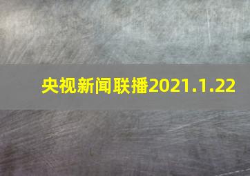 央视新闻联播2021.1.22