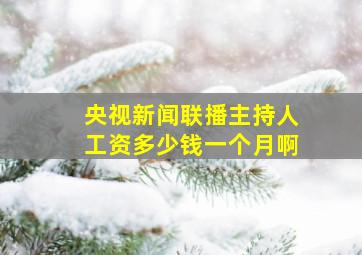 央视新闻联播主持人工资多少钱一个月啊