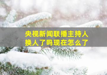 央视新闻联播主持人换人了吗现在怎么了