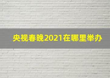 央视春晚2021在哪里举办