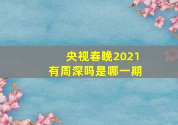 央视春晚2021有周深吗是哪一期