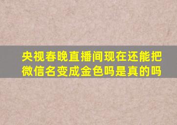 央视春晚直播间现在还能把微信名变成金色吗是真的吗