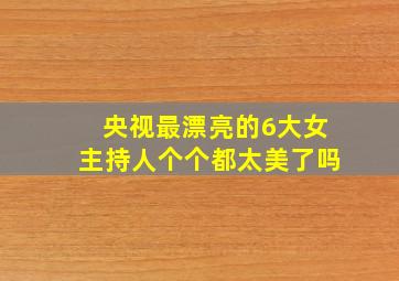 央视最漂亮的6大女主持人个个都太美了吗