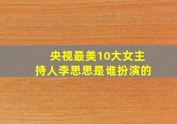 央视最美10大女主持人李思思是谁扮演的