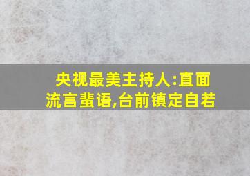 央视最美主持人:直面流言蜚语,台前镇定自若