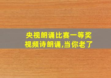 央视朗诵比赛一等奖视频诗朗诵,当你老了