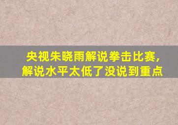 央视朱晓雨解说拳击比赛,解说水平太低了没说到重点