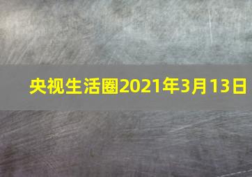 央视生活圈2021年3月13日