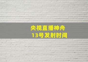 央视直播神舟13号发射时间