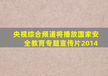 央视综合频道将播放国家安全教育专题宣传片2014