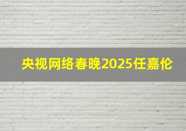 央视网络春晚2025任嘉伦