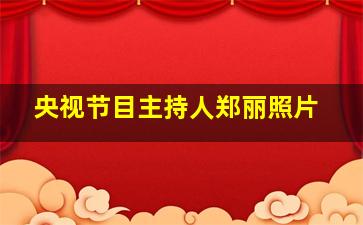 央视节目主持人郑丽照片