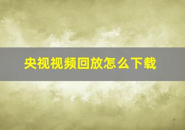 央视视频回放怎么下载