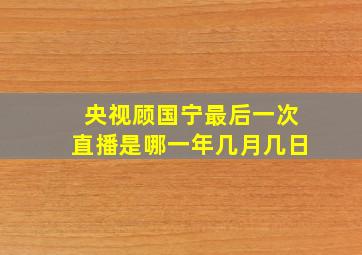 央视顾国宁最后一次直播是哪一年几月几日