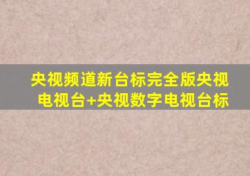 央视频道新台标完全版央视电视台+央视数字电视台标