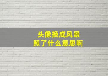 头像换成风景照了什么意思啊