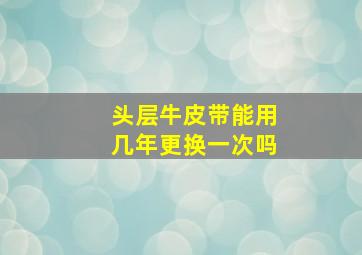 头层牛皮带能用几年更换一次吗